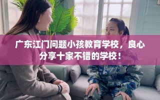 广东江门问题小孩教育学校，良心分享十家不错的学校！