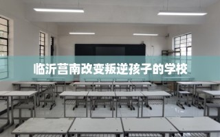 临沂莒南改变叛逆孩子的学校