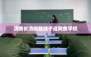 济南长清问题孩子戒网瘾学校