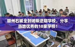 赣州石城全封闭叛逆期学校，分享当地优秀的10家学校！