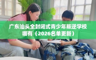 广东汕头全封闭式青少年叛逆学校哪有（2026名单更新）