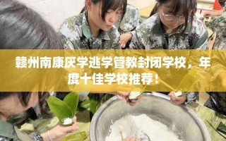 赣州南康厌学逃学管教封闭学校，年度十佳学校推荐！
