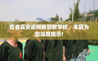 宜春高安戒网瘾管教学校，本篇为您深度揭示!