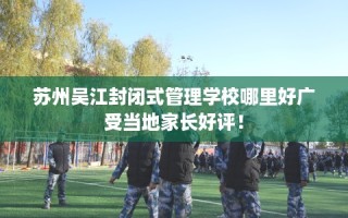 苏州吴江封闭式管理学校哪里好广受当地家长好评！