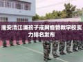 淮安清江浦孩子戒网瘾管教学校实力排名发布