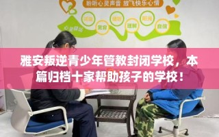 雅安叛逆青少年管教封闭学校，本篇归档十家帮助孩子的学校！