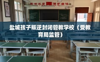盐城孩子叛逆封闭管教学校（受教育局监管）