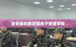 吉安泰和叛逆期孩子管理学校