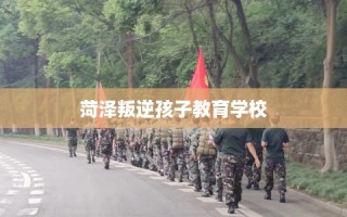 菏泽叛逆孩子教育学校