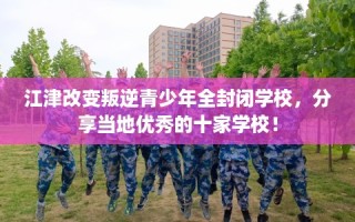 江津改变叛逆青少年全封闭学校，分享当地优秀的十家学校！