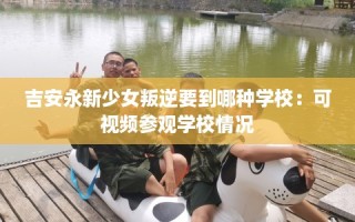 吉安永新少女叛逆要到哪种学校：可视频参观学校情况