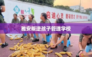 雅安叛逆孩子管理学校