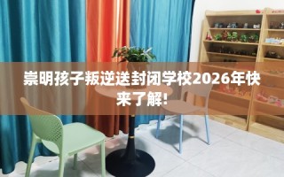 崇明孩子叛逆送封闭学校2026年快来了解!