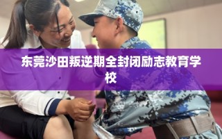 东莞沙田叛逆期全封闭励志教育学校
