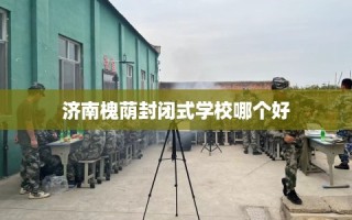 济南槐荫封闭式学校哪个好