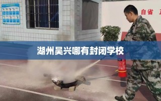 湖州吴兴哪有封闭学校