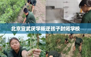 北京宣武厌学叛逆孩子封闭学校