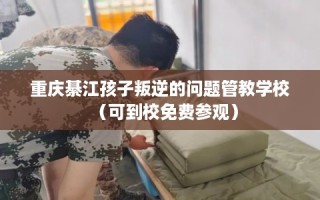 重庆綦江孩子叛逆的问题管教学校（可到校免费参观）