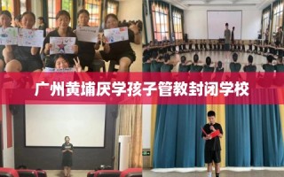 广州黄埔厌学孩子管教封闭学校
