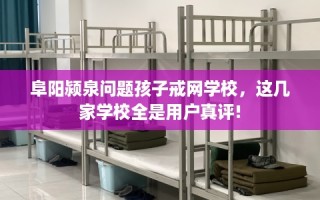 阜阳颍泉问题孩子戒网学校，这几家学校全是用户真评!