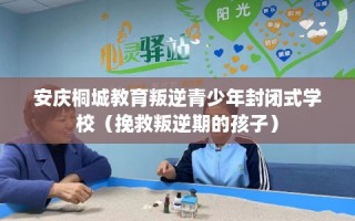 安庆桐城教育叛逆青少年封闭式学校（挽救叛逆期的孩子）