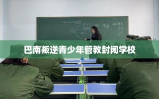 巴南叛逆青少年管教封闭学校