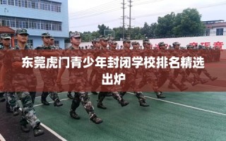 东莞虎门青少年封闭学校排名精选出炉