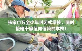 张家口万全少年封闭式学校，同时梳理十家值得信赖的学校！