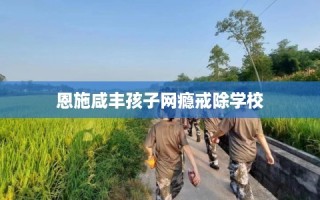 恩施咸丰孩子网瘾戒除学校