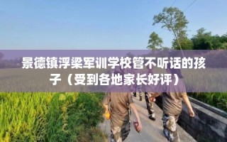 景德镇浮梁军训学校管不听话的孩子（受到各地家长好评）