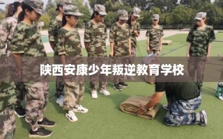 陕西安康少年叛逆教育学校