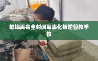 蚌埠禹会全封闭军事化叛逆管教学校