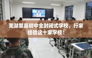 芜湖繁昌初中全封闭式学校，行家经验这十家学校！