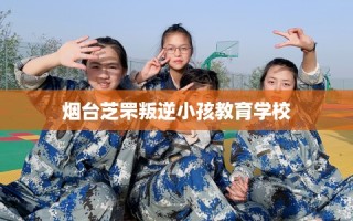 烟台芝罘叛逆小孩教育学校