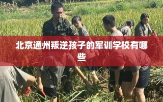 北京通州叛逆孩子的军训学校有哪些