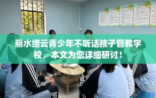 丽水缙云青少年不听话孩子管教学校，本文为您详细研讨！