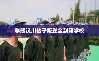 孝感汉川孩子叛逆全封闭学校