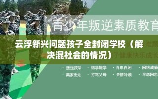 云浮新兴问题孩子全封闭学校（解决混社会的情况）