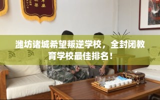 潍坊诸城希望叛逆学校，全封闭教育学校最佳排名！