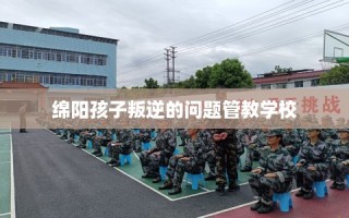 绵阳孩子叛逆的问题管教学校