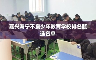 嘉兴海宁不良少年教育学校排名甄选名单