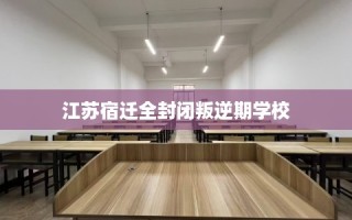 江苏宿迁全封闭叛逆期学校