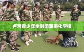 卢湾青少年全封闭军事化学校