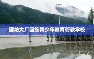 廊坊大厂回族青少年教育管教学校