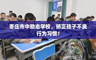 枣庄市中励志学校，矫正孩子不良行为习惯！
