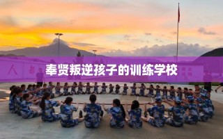 奉贤叛逆孩子的训练学校