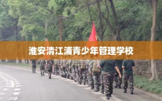 淮安清江浦青少年管理学校