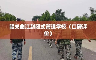 韶关曲江封闭式管理学校（口碑评价）