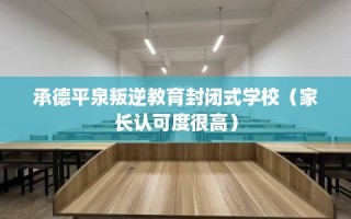 承德平泉叛逆教育封闭式学校（家长认可度很高）
