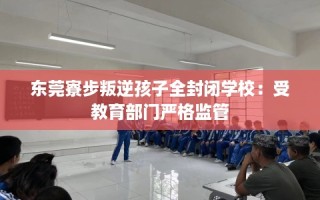 东莞寮步叛逆孩子全封闭学校：受教育部门严格监管